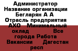 Администратор › Название организации ­ Бегларян А.А. › Отрасль предприятия ­ АХО › Минимальный оклад ­ 15 000 - Все города Работа » Вакансии   . Дагестан респ.